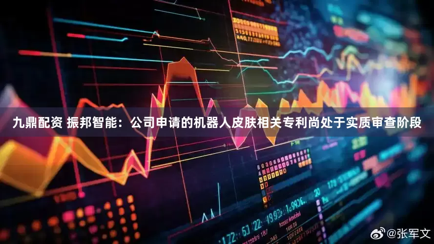 九鼎配资 振邦智能：公司申请的机器人皮肤相关专利尚处于实质审查阶段