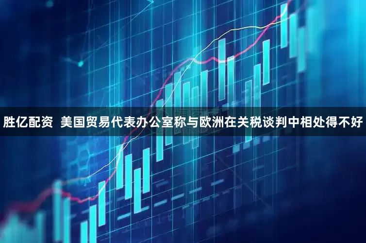 胜亿配资  美国贸易代表办公室称与欧洲在关税谈判中相处得不好