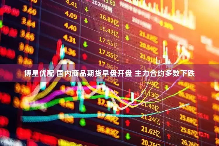 博星优配 国内商品期货早盘开盘 主力合约多数下跌