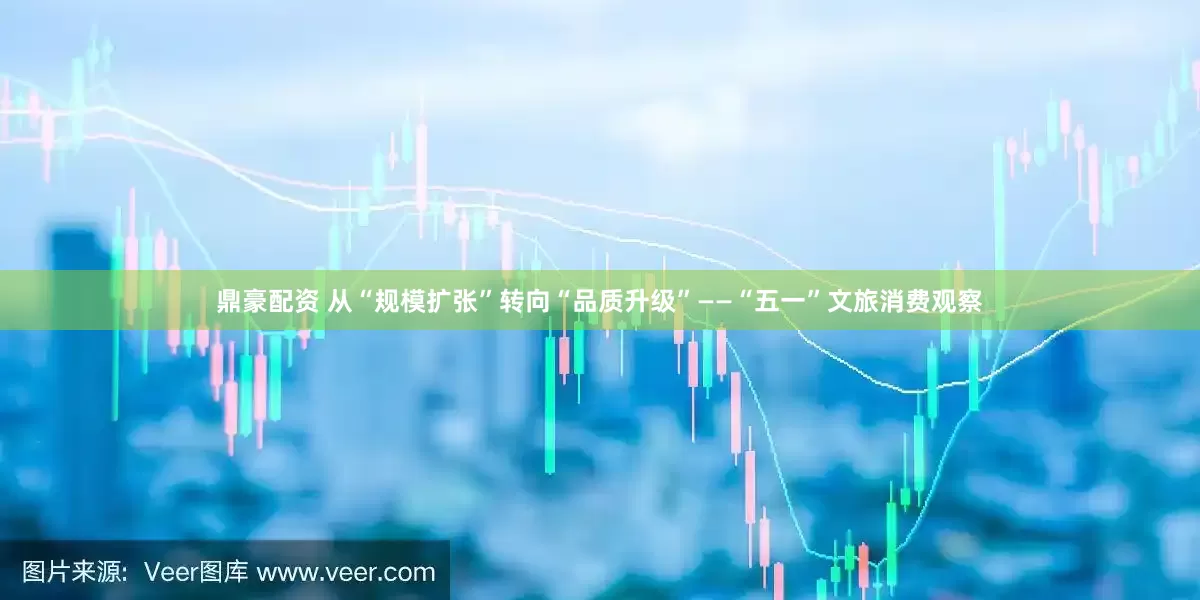 鼎豪配资 从“规模扩张”转向“品质升级”——“五一”文旅消费观察