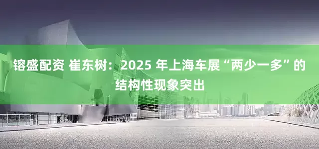 镕盛配资 崔东树：2025 年上海车展“两少一多”的结构性现象突出