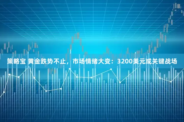 策略宝 黄金跌势不止，市场情绪大变：3200美元成关键战场