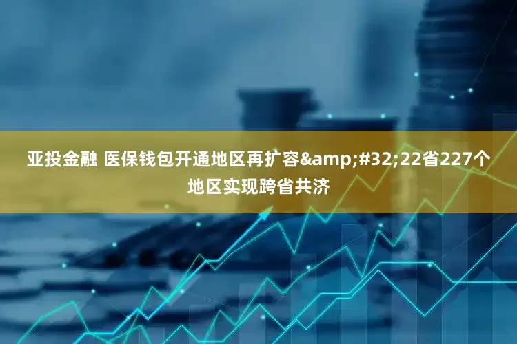 亚投金融 医保钱包开通地区再扩容&#32;22省227个地区实现跨省共济