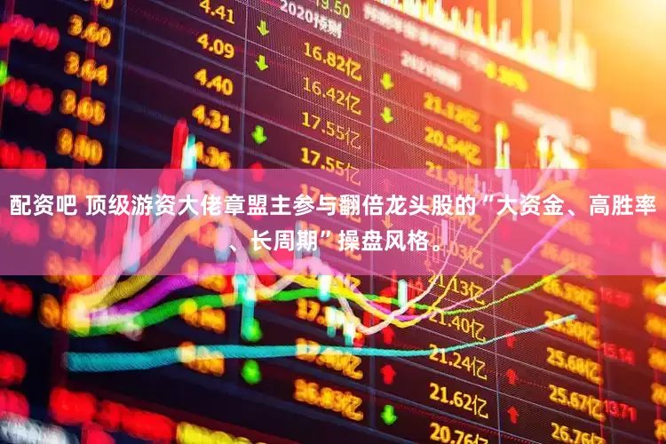 配资吧 顶级游资大佬章盟主参与翻倍龙头股的“大资金、高胜率、长周期”操盘风格。