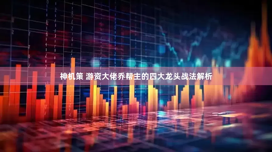 神机策 游资大佬乔帮主的四大龙头战法解析