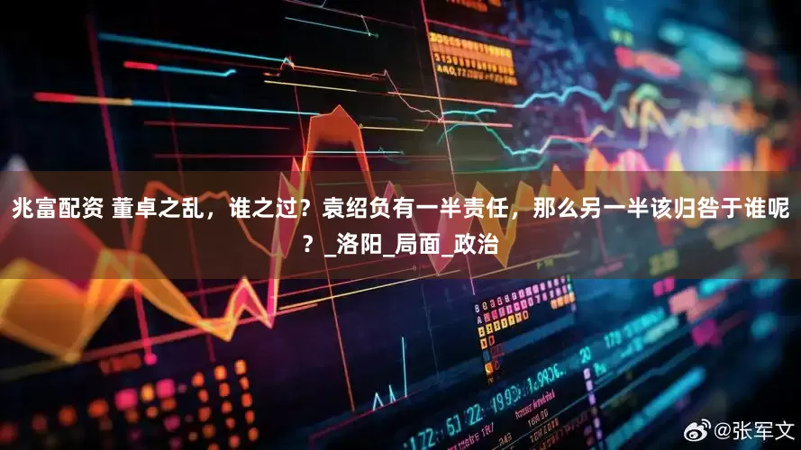 兆富配资 董卓之乱，谁之过？袁绍负有一半责任，那么另一半该归咎于谁呢？_洛阳_局面_政治