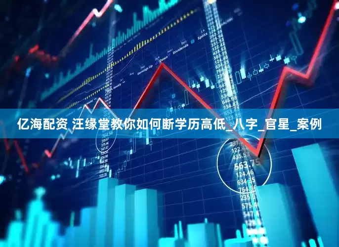 亿海配资 汪缘堂教你如何断学历高低_八字_官星_案例