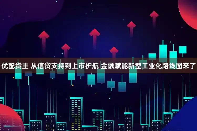 优配货主 从信贷支持到上市护航 金融赋能新型工业化路线图来了