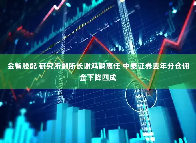 金智股配 研究所副所长谢鸿鹤离任 中泰证券去年分仓佣金下降四成