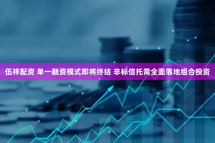 伍祥配资 单一融资模式即将终结 非标信托需全面落地组合投资
