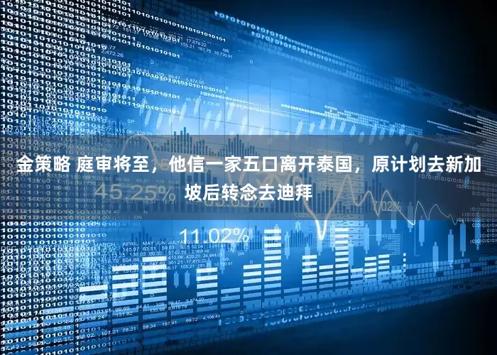 金策略 庭审将至，他信一家五口离开泰国，原计划去新加坡后转念去迪拜