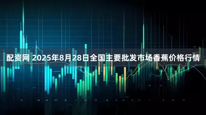 配资网 2025年8月28日全国主要批发市场香蕉价格行情