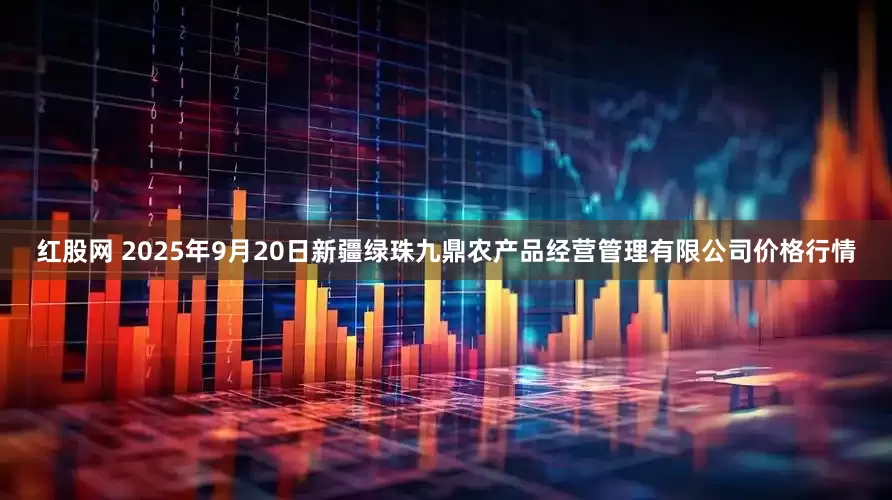 红股网 2025年9月20日新疆绿珠九鼎农产品经营管理有限公司价格行情