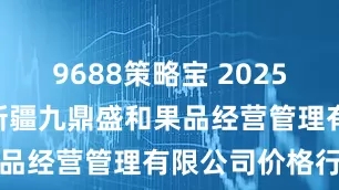 9688策略宝 2025年9月20日新疆九鼎盛和果品经营管理有限公司价格行情