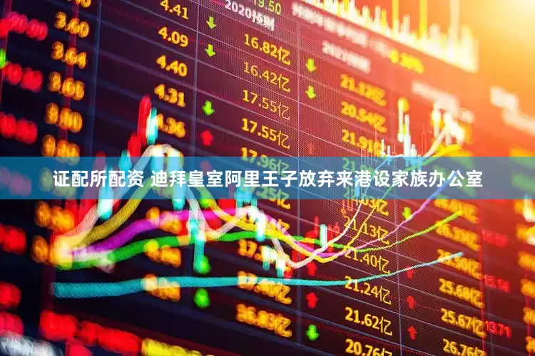 证配所配资 迪拜皇室阿里王子放弃来港设家族办公室