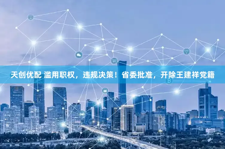 天创优配 滥用职权，违规决策！省委批准，开除王建祥党籍