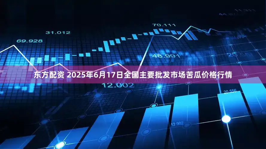 东方配资 2025年6月17日全国主要批发市场苦瓜价格行情