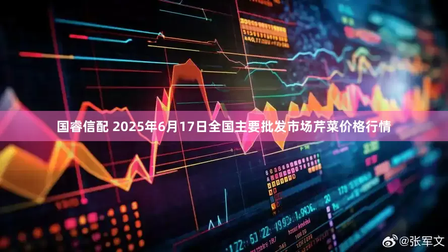 国睿信配 2025年6月17日全国主要批发市场芹菜价格行情