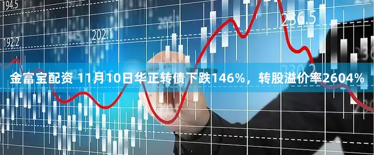 金富宝配资 11月10日华正转债下跌146%，转股溢价率2604%