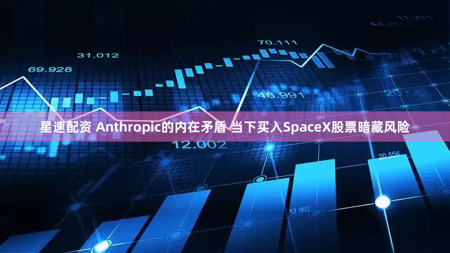 星速配资 Anthropic的内在矛盾 当下买入SpaceX股票暗藏风险
