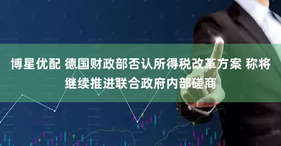 博星优配 德国财政部否认所得税改革方案 称将继续推进联合政府内部磋商