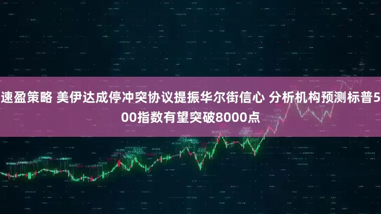 速盈策略 美伊达成停冲突协议提振华尔街信心 分析机构预测标普500指数有望突破8000点