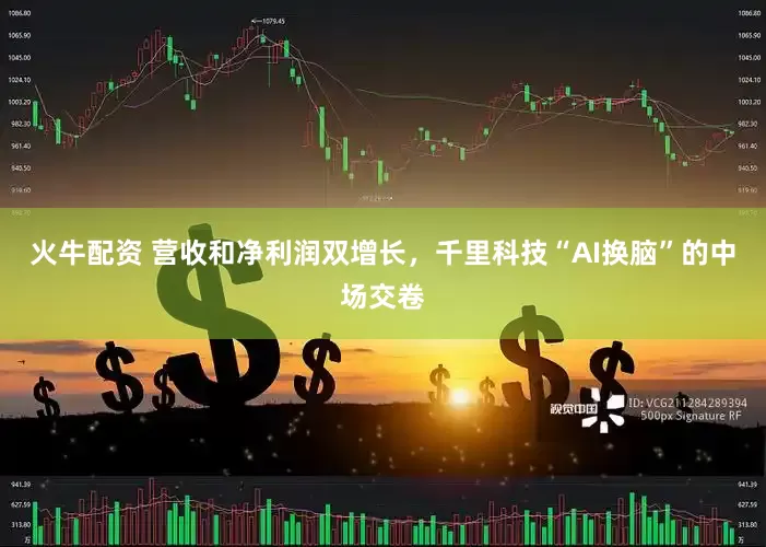 火牛配资 营收和净利润双增长，千里科技“AI换脑”的中场交卷
